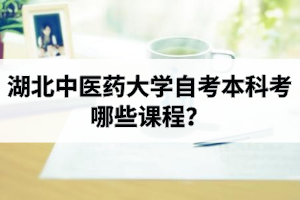 湖北中医药大学自考本科考哪些课程？