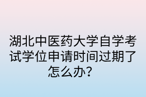 湖北中医药大学自学考试学位申请时间过期了怎么办?