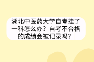湖北中医药大学自考挂了一科怎么办?自考不合格的成绩会被记录吗?