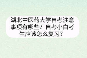 湖北中医药大学自考注意事项有哪些?自考小白考生应该怎么复习?