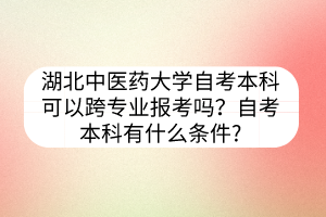 湖北中医药大学自考本科可以跨专业报考吗?自考本科有什么条件?