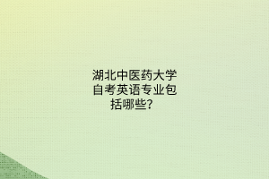 湖北中医药大学自考英语专业包括哪些?