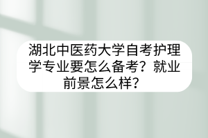 湖北中医药大学自考护理学专业要怎么备考?就业前景怎么样?