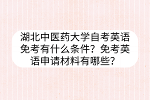 湖北中医药大学自考英语免考有什么条件?免考英语申请材料有哪些?