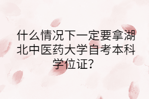 什么情况下一定要拿湖北中医药大学自考本科学位证?