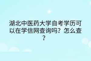 湖北中医药大学自考学历可以在学信网查询吗?怎么查?