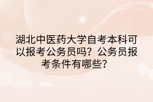 湖北中医药大学自考本科可以报考公务员吗?公务员报考条件有哪些?
