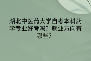 湖北中医药大学自考本科药学专业好考吗?就业方向有哪些?