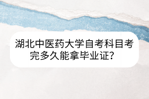 湖北中医药大学自考科目考完多久能拿毕业证?