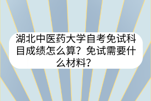湖北中医药大学自考免试科目成绩怎么算?免试需要什么材料?