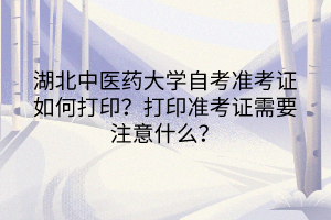 湖北中医药大学自考准考证如何打印?打印准考证需要注意什么?