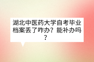 湖北中医药大学自考毕业档案丢了咋办?能补办吗?