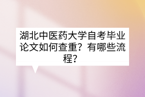 湖北中医药大学自考毕业论文如何查重?有哪些流程?