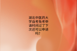 湖北中医药大学自考免考申请时间过了下次还可以申请吗?