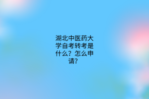 湖北中医药大学自考转考是什么?怎么申请?