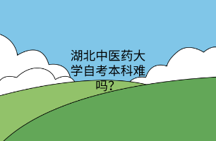 湖北中医药大学自考本科难吗?