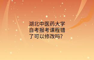 湖北中医药大学自考报考课程错了可以修改吗?