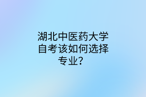 湖北中医药大学自考该如何选择专业?