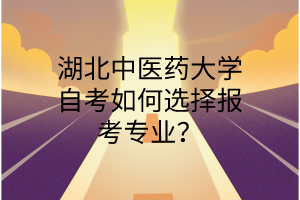 湖北中医药大学自考如何选择报考专业?