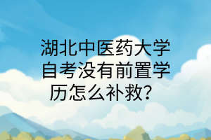 湖北中医药大学自考没有前置学历怎么补救?