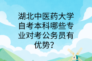 湖北中医药大学自考本科哪些专业对考公务员有优势?