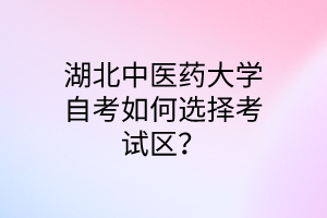 湖北中医药大学自考如何选择考试区?