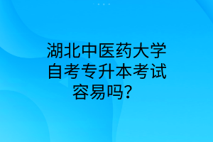 湖北中医药大学自考专升本考试容易吗?
