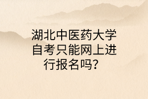 湖北中医药大学自考只能网上进行报名吗?