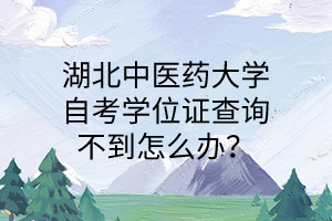 湖北中医药大学自考学位证查询不到怎么办?