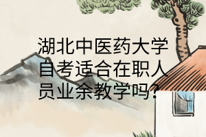 湖北中医药大学自考适合在职人员业余教学吗?