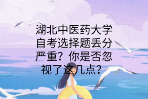 湖北中医药大学自考选择题丢分严重?你是否忽视了这几点?