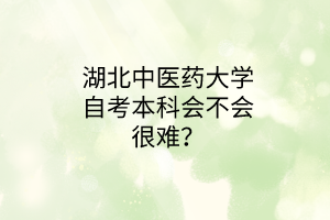 湖北中医药大学自考本科会不会很难?