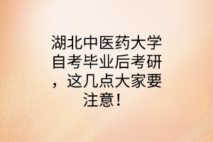 湖北中医药大学自考毕业后考研,这几点大家要注意!