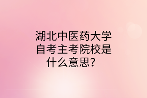 湖北中医药大学自考主考院校是什么意思?