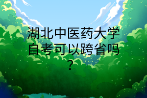 湖北中医药大学自考可以跨省吗?
