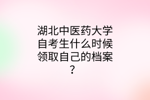 湖北中医药大学自考生什么时候领取自己的档案？