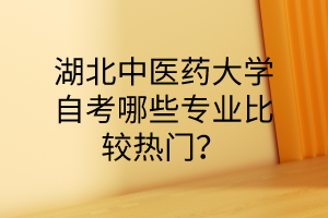 湖北中医药大学自考哪些专业比较热门?