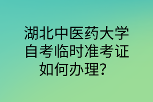 湖北中医药大学自考临时准考证如何办理?