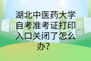 湖北中医药大学自考准考证打印入口关闭了怎么办?