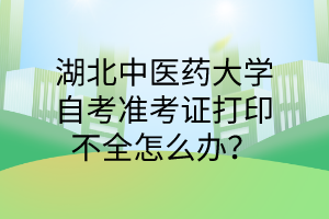湖北中医药大学自考准考证打印不全怎么办?