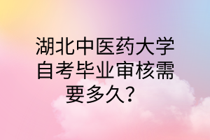湖北中医药大学自考毕业审核需要多久?