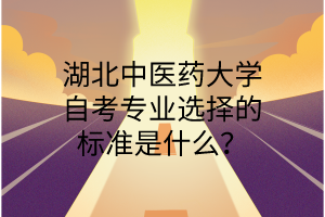 湖北中医药大学自考专业选择的标准是什么?