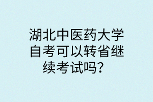 湖北中医药大学自考可以转省继续考试吗?