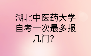 湖北中医药大学自考一次最多报几门?