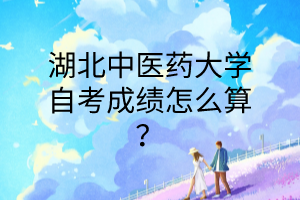 湖北中医药大学自考成绩怎么算?