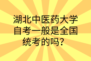 湖北中医药大学自考一般是全国统考的吗?