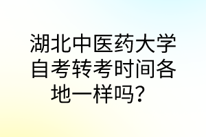 湖北中医药大学自考转考时间各地一样吗?