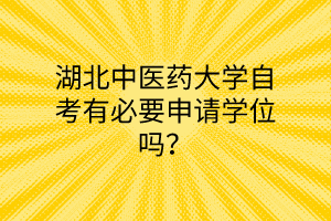湖北中医药大学自考有必要申请学位吗?