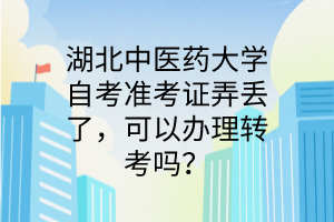 湖北中医药大学自考准考证弄丢了,可以办理转考吗?