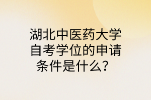 湖北中医药大学自考学位的申请条件是什么?